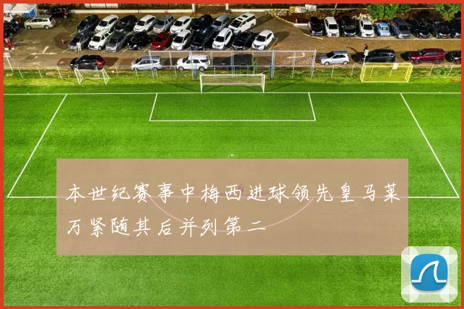 本世纪赛事中梅西进球领先皇马莱万紧随其后并列第二