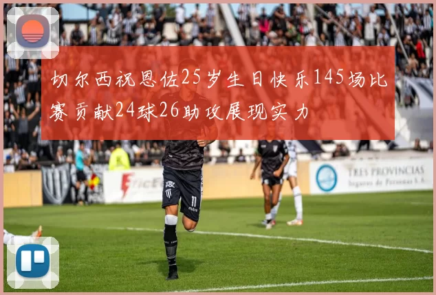 切尔西祝恩佐25岁生日快乐145场比赛贡献24球26助攻展现实力