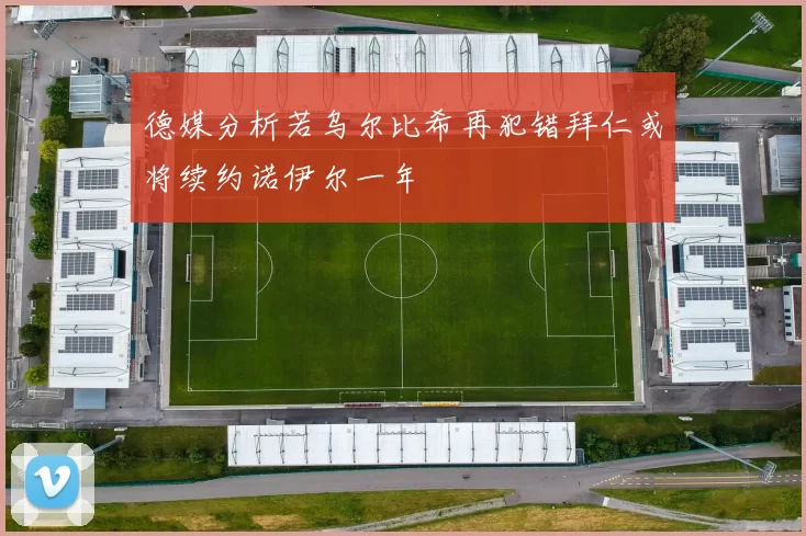 德媒分析若乌尔比希再犯错拜仁或将续约诺伊尔一年