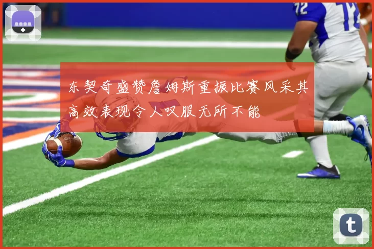 东契奇盛赞詹姆斯重振比赛风采其高效表现令人叹服无所不能