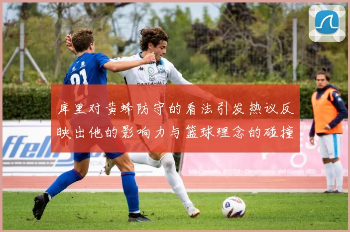 库里对黄蜂防守的看法引发热议反映出他的影响力与篮球理念的碰撞