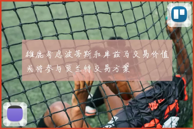 雄鹿考虑波蒂斯和库兹马交易价值或将参与莫兰特交易方案