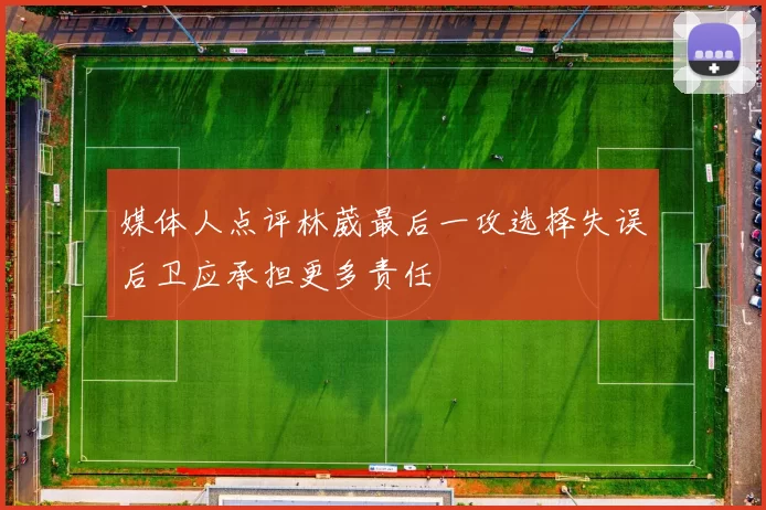 媒体人点评林葳最后一攻选择失误后卫应承担更多责任