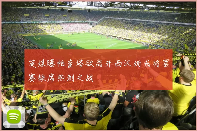 英媒曝帕奎塔欲离开西汉姆或将罢赛缺席热刺之战